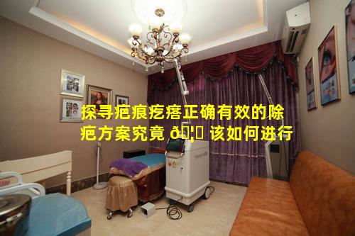 探寻疤痕疙瘩正确有效的除疤方案究竟 🦊 该如何进行